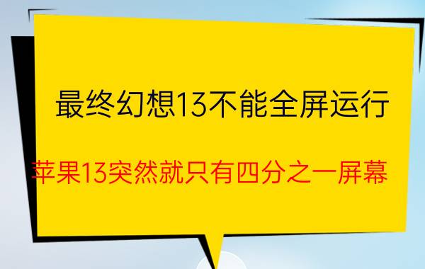 最终幻想13不能全屏运行 苹果13突然就只有四分之一屏幕？